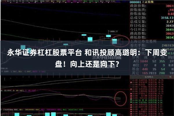 永华证券杠杠股票平台 和讯投顾高璐明：下周变盘！向上还是向下