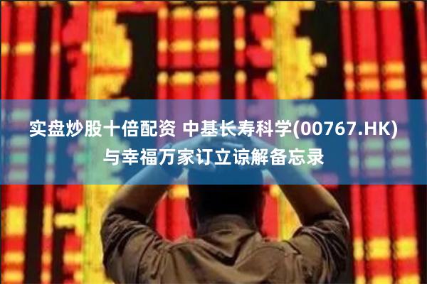 实盘炒股十倍配资 中基长寿科学(00767.HK)与幸福万家