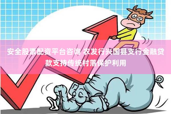 安全股票配资平台咨询 农发行兴国县支行金融贷款支持传统村落保