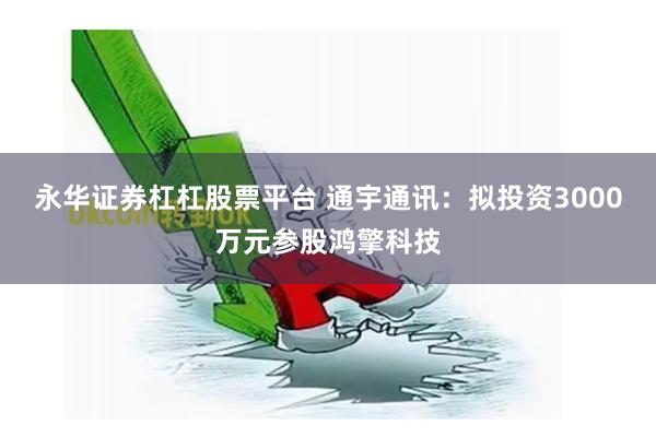 永华证券杠杠股票平台 通宇通讯：拟投资3000万元参股鸿擎科