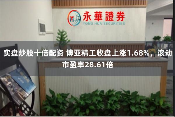 实盘炒股十倍配资 博亚精工收盘上涨1.68%，滚动市盈率28