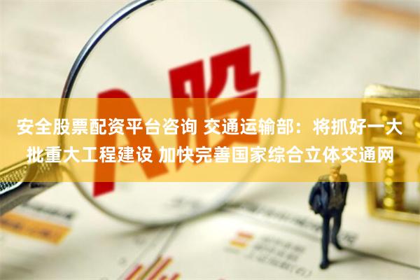 安全股票配资平台咨询 交通运输部：将抓好一大批重大工程建设 