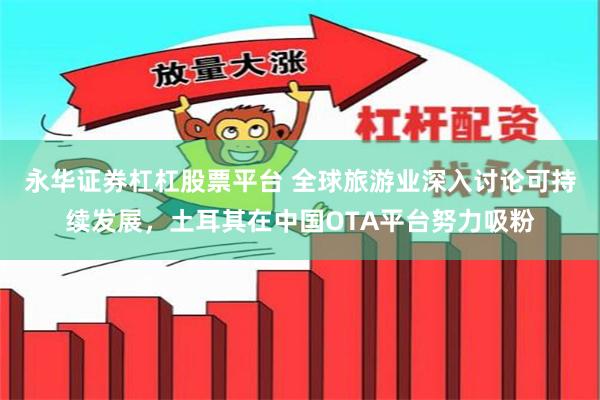 永华证券杠杠股票平台 全球旅游业深入讨论可持续发展，土耳其在