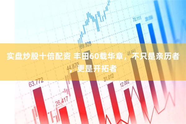 实盘炒股十倍配资 丰田60载华章，不只是亲历者，更是开拓者