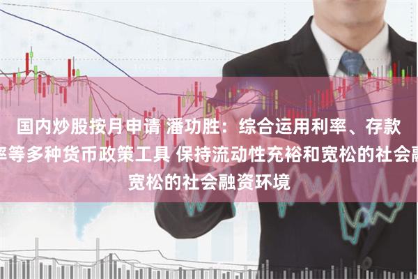 国内炒股按月申请 潘功胜：综合运用利率、存款准备金率等多种货